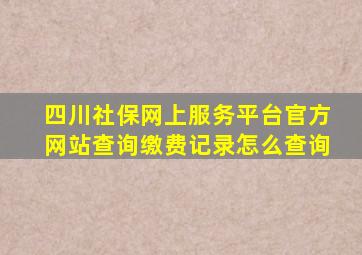 四川社保网上服务平台官方网站查询缴费记录怎么查询