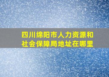 四川绵阳市人力资源和社会保障局地址在哪里