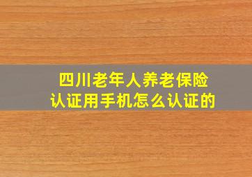 四川老年人养老保险认证用手机怎么认证的