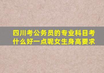 四川考公务员的专业科目考什么好一点呢女生身高要求