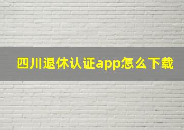 四川退休认证app怎么下载