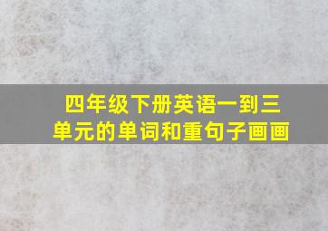 四年级下册英语一到三单元的单词和重句子画画