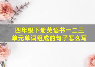 四年级下册英语书一二三单元单词组成的句子怎么写