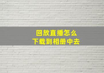 回放直播怎么下载到相册中去