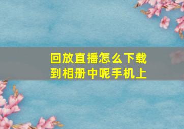 回放直播怎么下载到相册中呢手机上