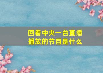 回看中央一台直播播放的节目是什么