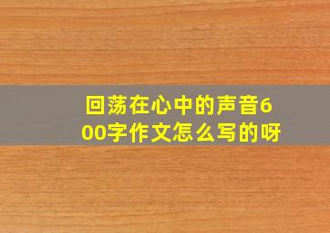 回荡在心中的声音600字作文怎么写的呀