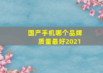 国产手机哪个品牌质量最好2021