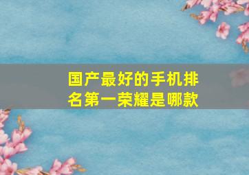 国产最好的手机排名第一荣耀是哪款