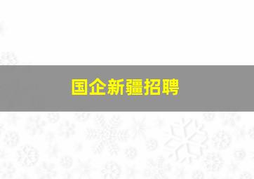 国企新疆招聘