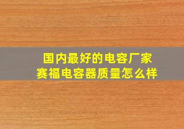 国内最好的电容厂家赛福电容器质量怎么样