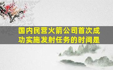 国内民营火箭公司首次成功实施发射任务的时间是