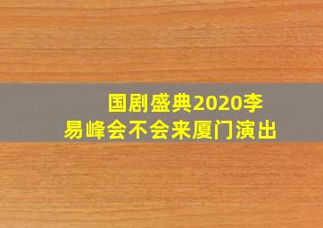 国剧盛典2020李易峰会不会来厦门演出