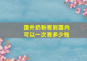 国外奶粉寄到国内可以一次寄多少钱