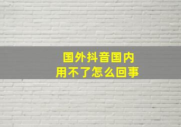 国外抖音国内用不了怎么回事