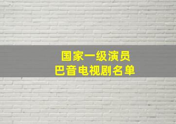 国家一级演员巴音电视剧名单