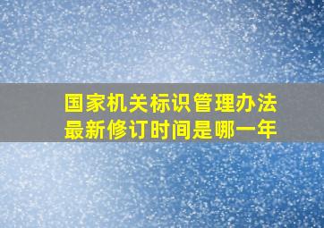 国家机关标识管理办法最新修订时间是哪一年