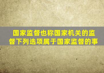 国家监督也称国家机关的监督下列选项属于国家监督的事