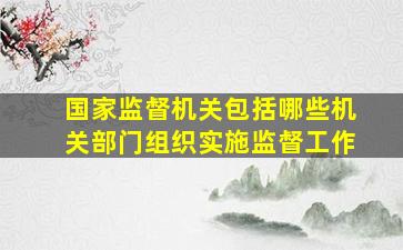 国家监督机关包括哪些机关部门组织实施监督工作