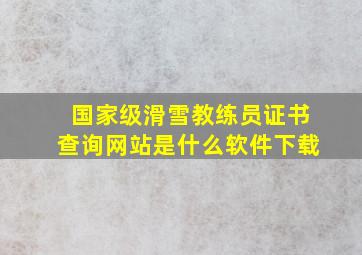 国家级滑雪教练员证书查询网站是什么软件下载