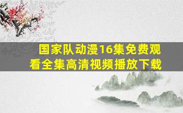 国家队动漫16集免费观看全集高清视频播放下载