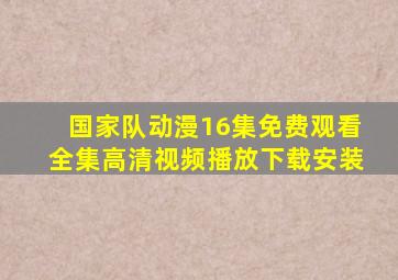 国家队动漫16集免费观看全集高清视频播放下载安装