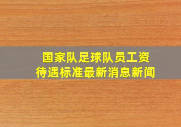 国家队足球队员工资待遇标准最新消息新闻