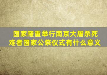 国家隆重举行南京大屠杀死难者国家公祭仪式有什么意义