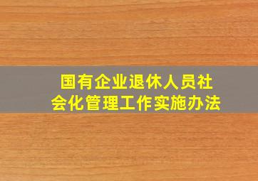 国有企业退休人员社会化管理工作实施办法