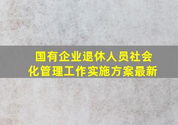 国有企业退休人员社会化管理工作实施方案最新