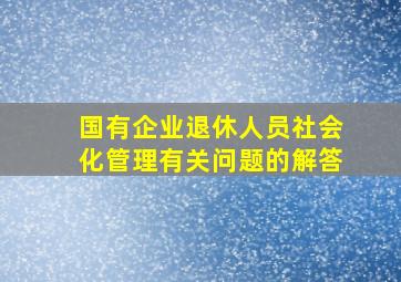 国有企业退休人员社会化管理有关问题的解答