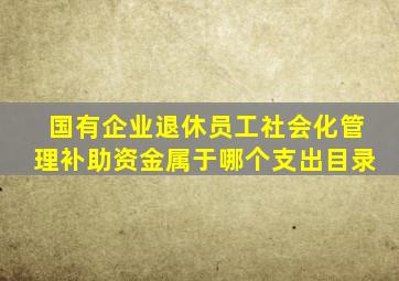 国有企业退休员工社会化管理补助资金属于哪个支出目录