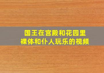 国王在宫殿和花园里裸体和仆人玩乐的视频