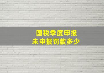 国税季度申报未申报罚款多少