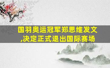 国羽奥运冠军郑思维发文,决定正式退出国际赛场