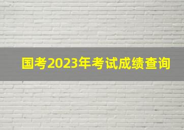 国考2023年考试成绩查询