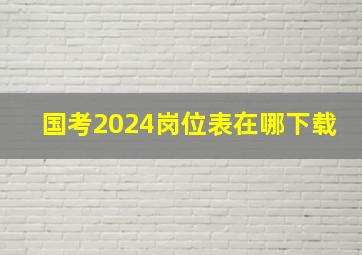 国考2024岗位表在哪下载