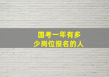 国考一年有多少岗位报名的人