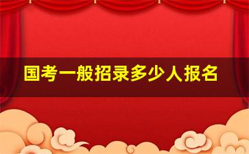 国考一般招录多少人报名