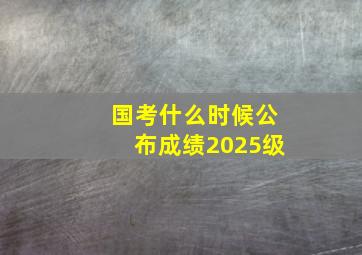 国考什么时候公布成绩2025级