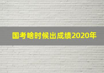 国考啥时候出成绩2020年