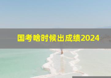 国考啥时候出成绩2024