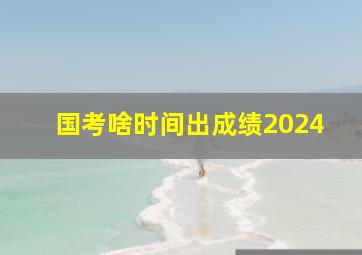 国考啥时间出成绩2024