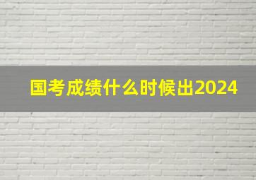 国考成绩什么时候出2024