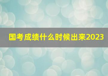 国考成绩什么时候出来2023