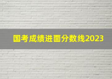 国考成绩进面分数线2023