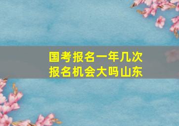 国考报名一年几次报名机会大吗山东