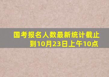 国考报名人数最新统计截止到10月23日上午10点