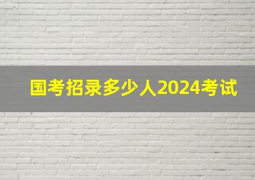 国考招录多少人2024考试