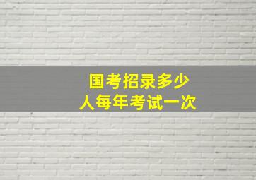 国考招录多少人每年考试一次